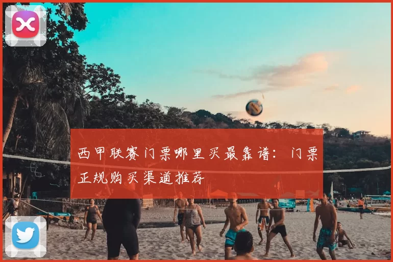 西甲联赛门票哪里买最靠谱:门票正规购买渠道推荐