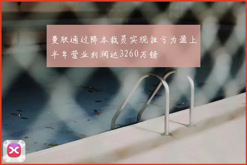 曼联通过降本裁员实现扭亏为盈上半年营业利润达3260万镑