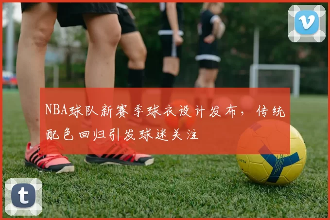 NBA球队新赛季球衣设计发布，传统配色回归引发球迷关注