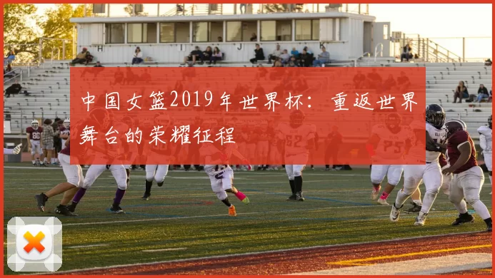 中国女篮2019年世界杯：重返世界舞台的荣耀征程
