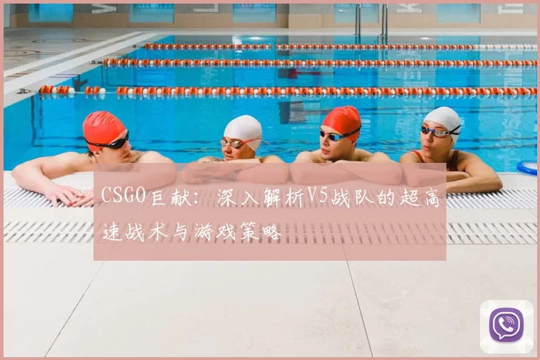CSGO巨献：深入解析V5战队的超高速战术与游戏策略