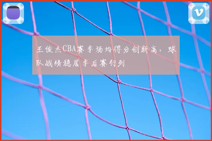 王俊杰CBA赛季场均得分创新高，球队战绩稳居季后赛行列
