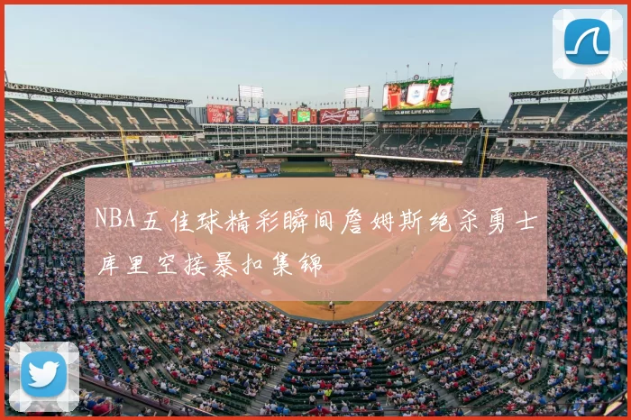 NBA五佳球精彩瞬间詹姆斯绝杀勇士库里空接暴扣集锦
