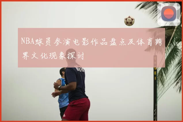 NBA球员参演电影作品盘点及体育跨界文化现象探讨