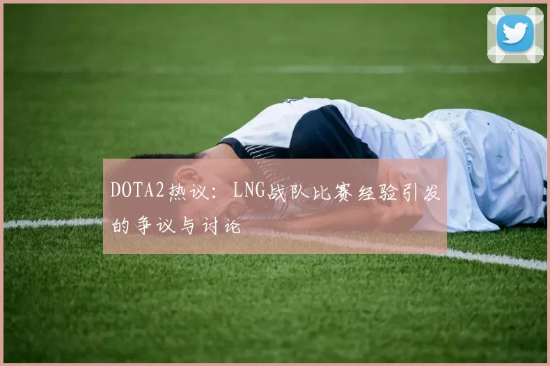 DOTA2热议:LNG战队比赛经验引发的争议与讨论