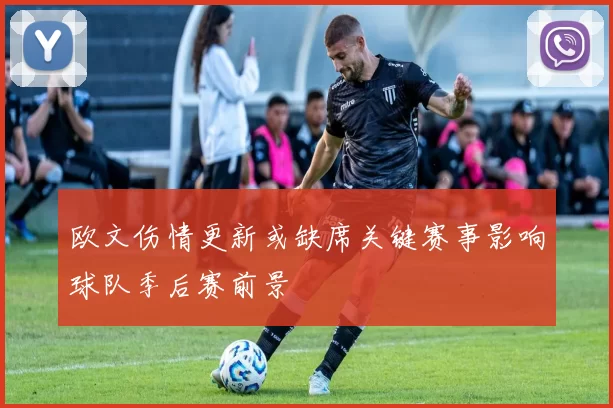 欧文伤情更新或缺席关键赛事影响球队季后赛前景