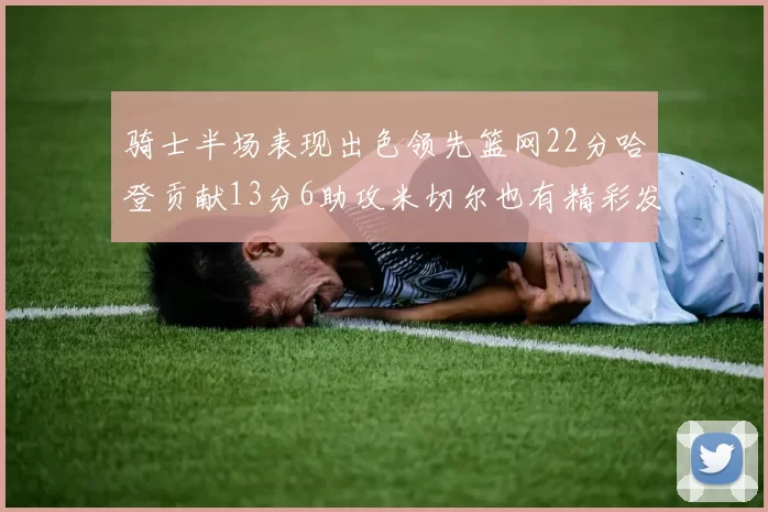 骑士半场表现出色领先篮网22分哈登贡献13分6助攻米切尔也有精彩发挥
