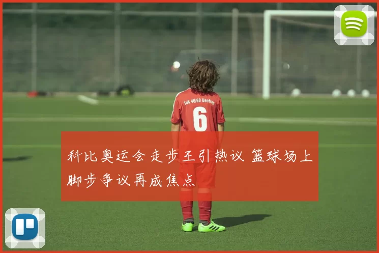 科比奥运会走步王引热议 篮球场上脚步争议再成焦点