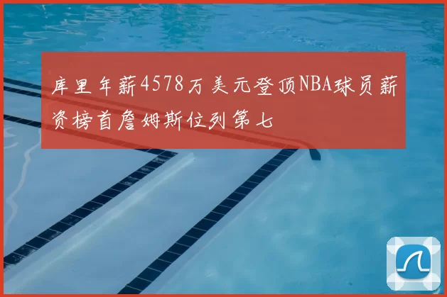 库里年薪4578万美元登顶NBA球员薪资榜首詹姆斯位列第七