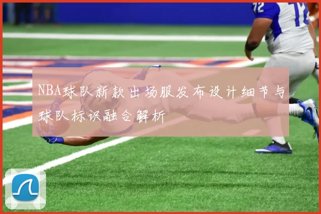 NBA球队新款出场服发布设计细节与球队标识融合解析