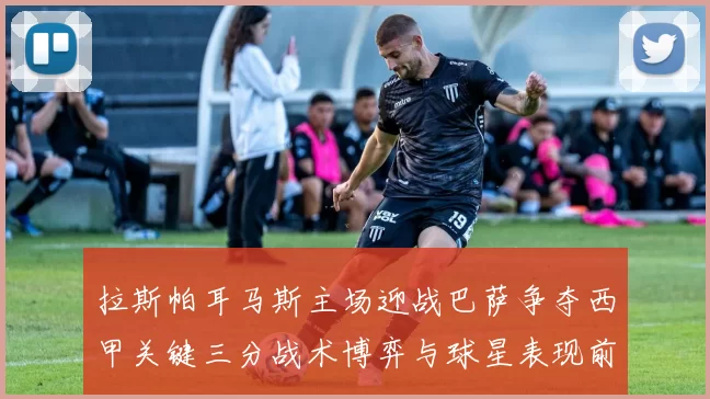 拉斯帕耳马斯主场迎战巴萨争夺西甲关键三分战术博弈与球星表现前瞻