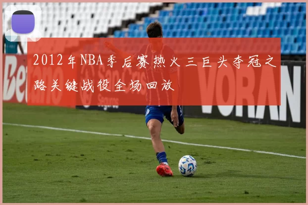 2012年NBA季后赛热火三巨头夺冠之路关键战役全场回放