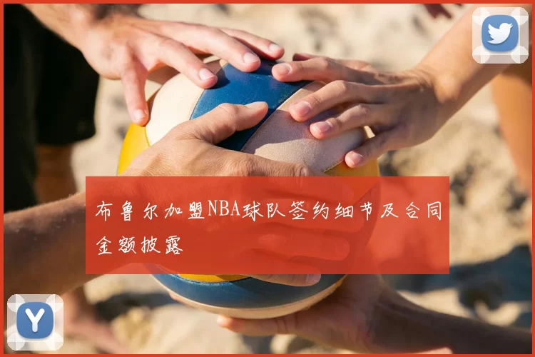 布鲁尔加盟NBA球队签约细节及合同金额披露