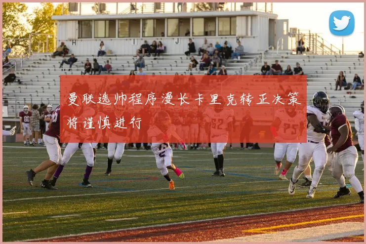 曼联选帅程序漫长卡里克转正决策将谨慎进行