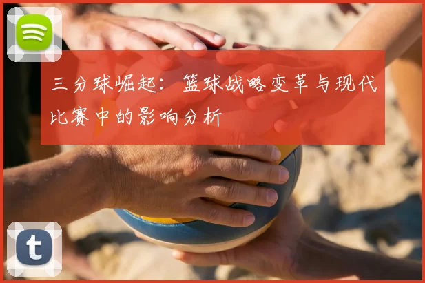 三分球崛起：篮球战略变革与现代比赛中的影响分析