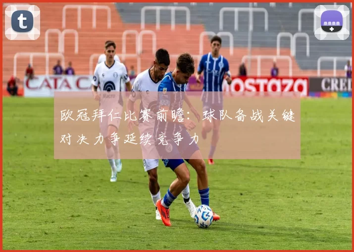 欧冠拜仁比赛前瞻：球队备战关键对决力争延续竞争力