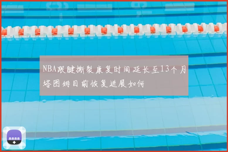 NBA跟腱撕裂康复时间延长至13个月塔图姆目前恢复进展如何