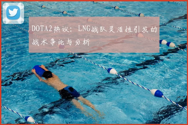 DOTA2热议:LNG战队灵活性引发的战术争论与分析