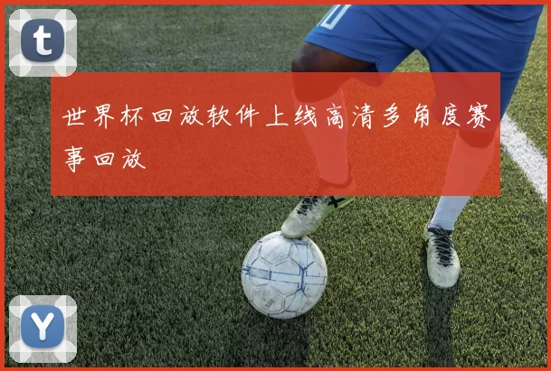 世界杯回放软件上线高清多角度赛事回放