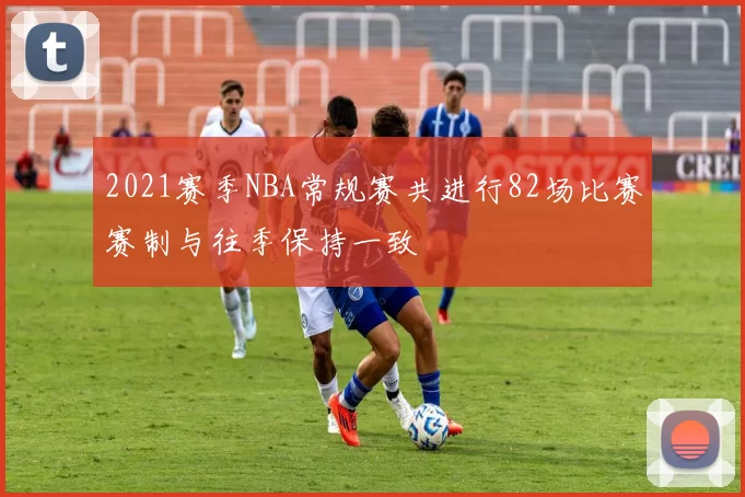 2021赛季NBA常规赛共进行82场比赛赛制与往季保持一致