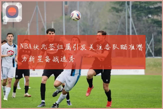 NBA状元签归属引发关注各队瞄准潜力新星备战选秀