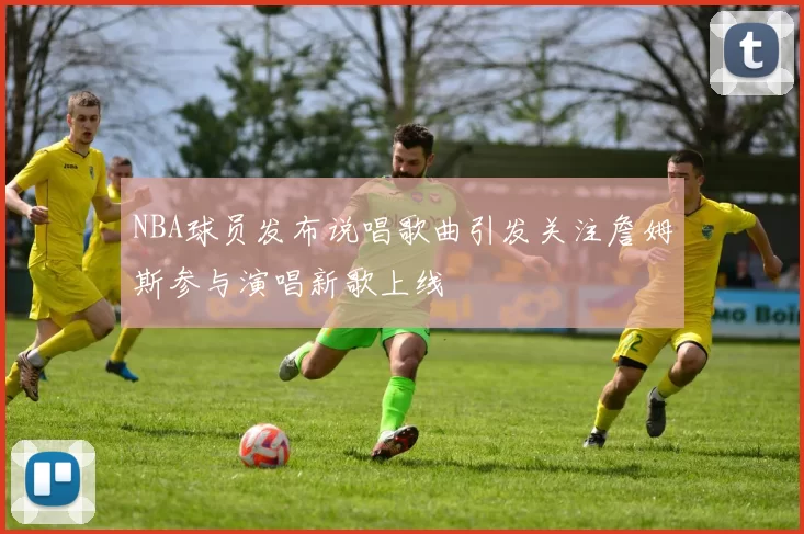 NBA球员发布说唱歌曲引发关注詹姆斯参与演唱新歌上线