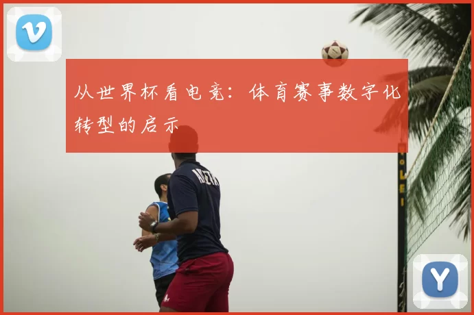 从世界杯看电竞:体育赛事数字化转型的启示