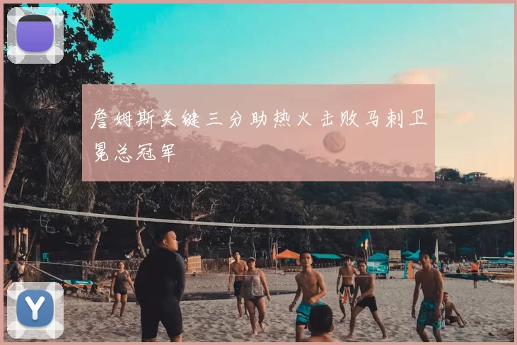 詹姆斯关键三分助热火击败马刺卫冕总冠军