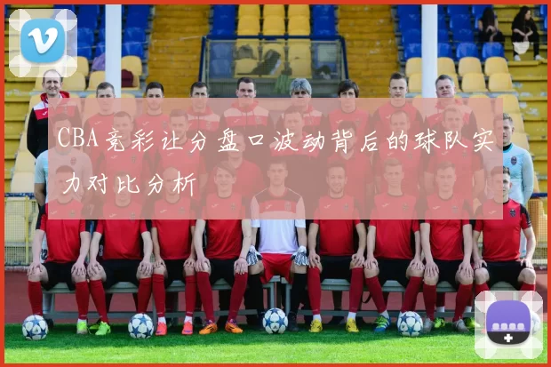 CBA竞彩让分盘口波动背后的球队实力对比分析