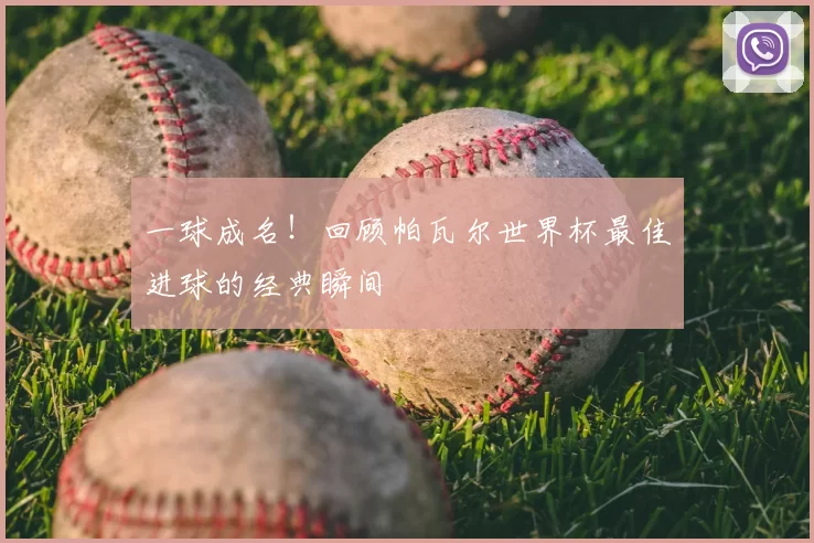 一球成名!回顾帕瓦尔世界杯最佳进球的经典瞬间