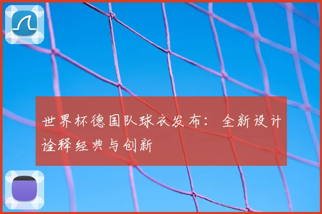 世界杯德国队球衣发布：全新设计诠释经典与创新