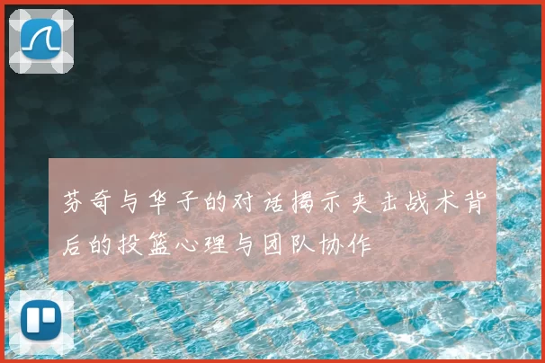 芬奇与华子的对话揭示夹击战术背后的投篮心理与团队协作