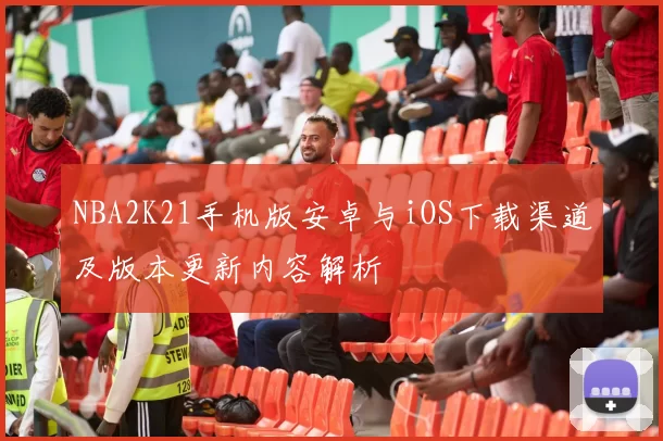 NBA2K21手机版安卓与iOS下载渠道及版本更新内容解析