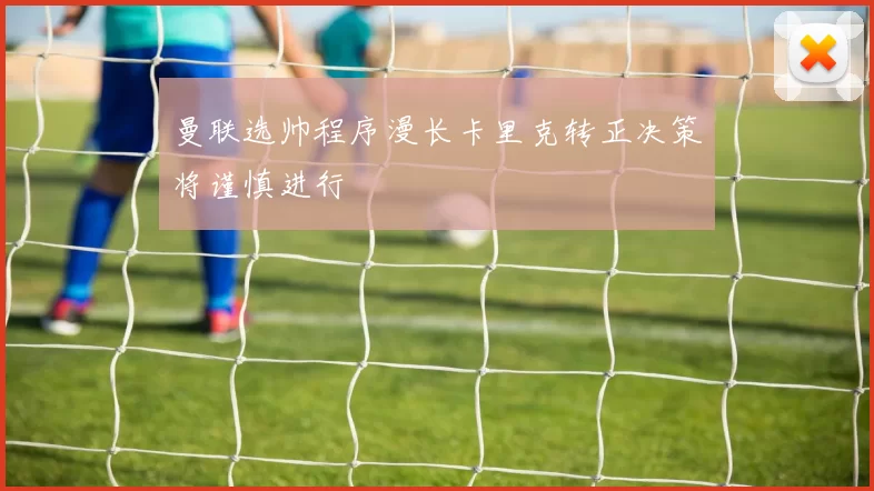 曼联选帅程序漫长卡里克转正决策将谨慎进行