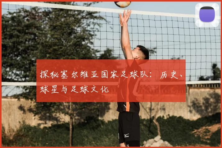 探秘塞尔维亚国家足球队：历史、球星与足球文化