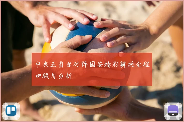 中央五首尔对阵国安精彩解说全程回顾与分析
