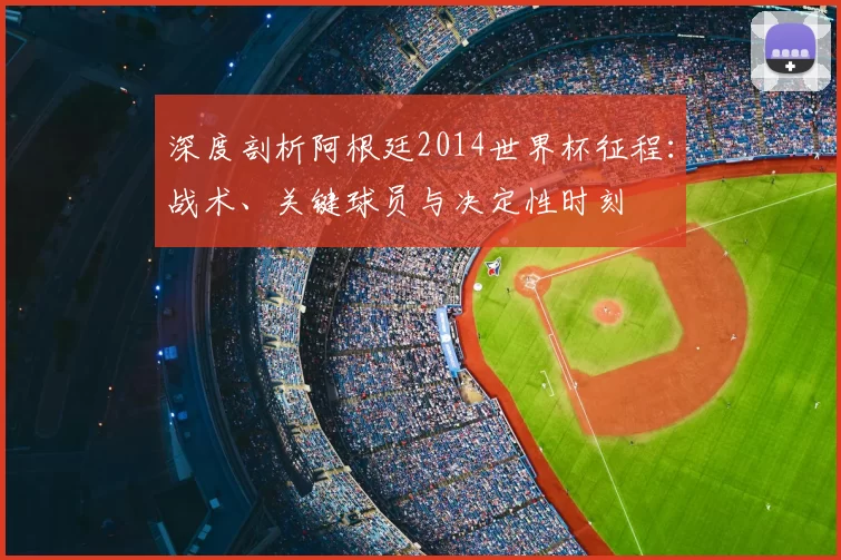 深度剖析阿根廷2014世界杯征程:战术、关键球员与决定性时刻