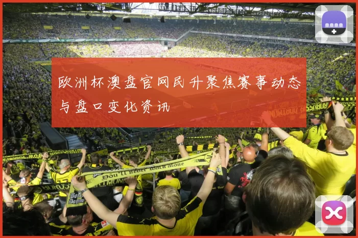 欧洲杯澳盘官网民升聚焦赛事动态与盘口变化资讯