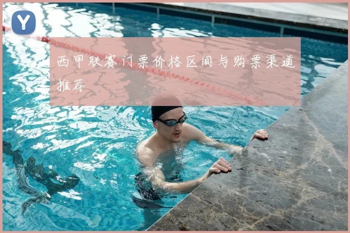 西甲联赛门票价格区间与购票渠道推荐