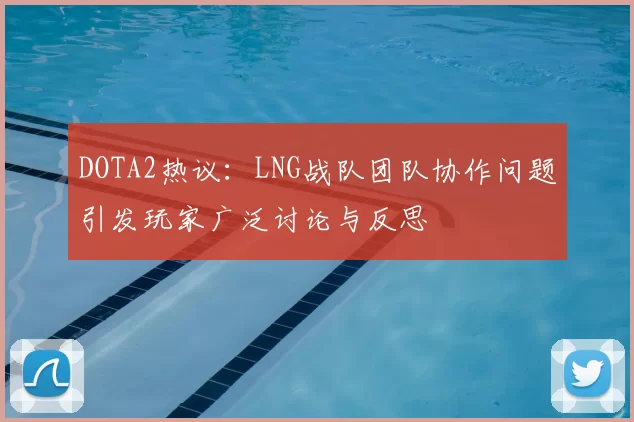 DOTA2热议：LNG战队团队协作问题引发玩家广泛讨论与反思