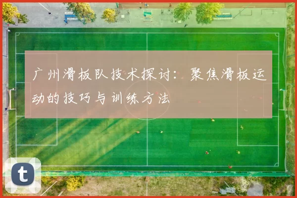 广州滑板队技术探讨：聚焦滑板运动的技巧与训练方法