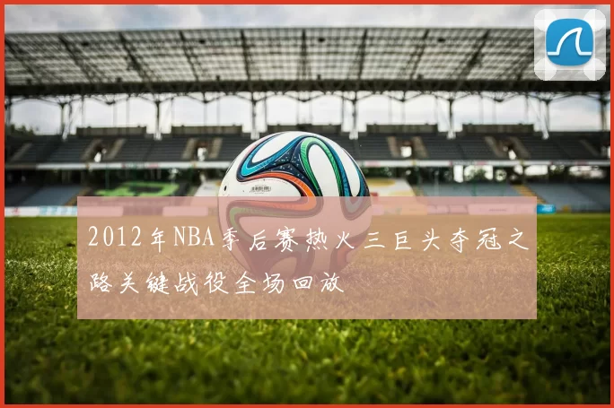 2012年NBA季后赛热火三巨头夺冠之路关键战役全场回放