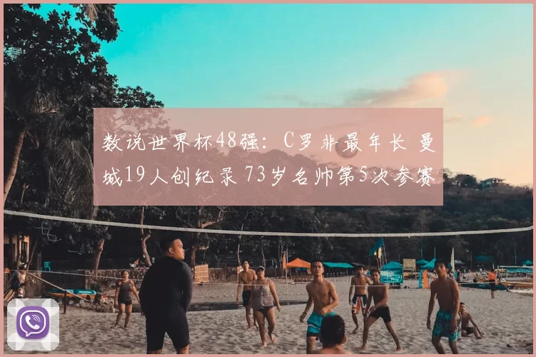数说世界杯48强：C罗非最年长 曼城19人创纪录 73岁名帅第5次参赛
