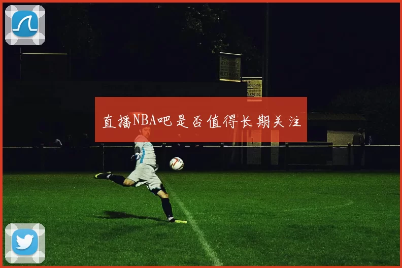 直播NBA吧是否值得长期关注