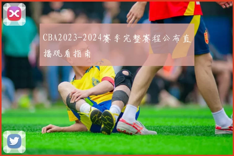 CBA2023-2024赛季完整赛程公布直播观看指南