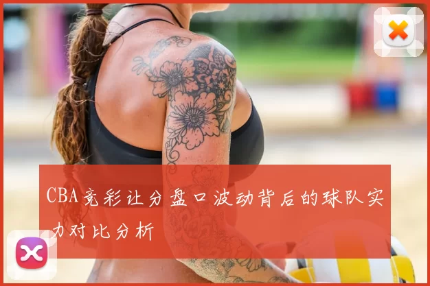 CBA竞彩让分盘口波动背后的球队实力对比分析