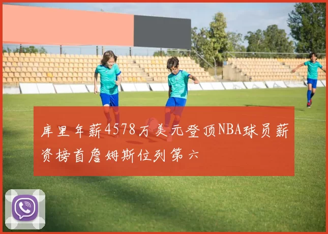 库里年薪4578万美元登顶NBA球员薪资榜首詹姆斯位列第六