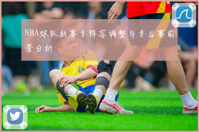 NBA球队新赛季阵容调整与季后赛前景分析