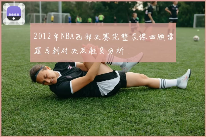 2012年NBA西部决赛完整录像回顾雷霆马刺对决及胜负分析