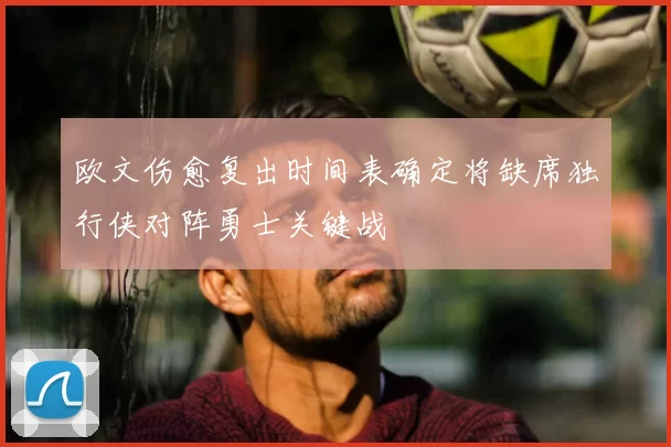 欧文伤愈复出时间表确定将缺席独行侠对阵勇士关键战